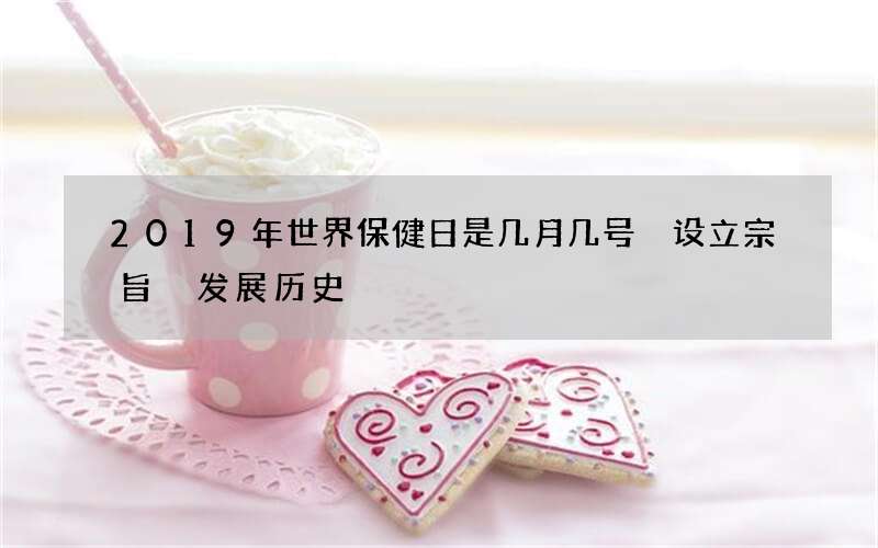 2019年世界保健日是几月几号 设立宗旨 发展历史